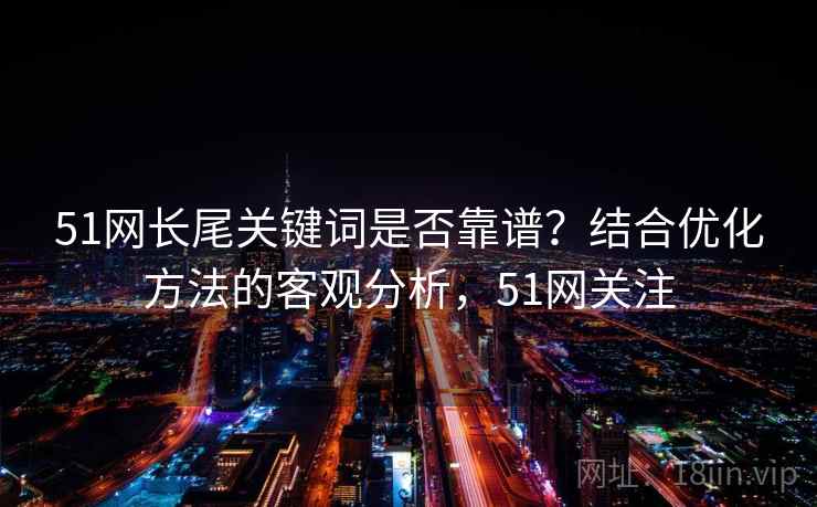 51网长尾关键词是否靠谱？结合优化方法的客观分析，51网关注