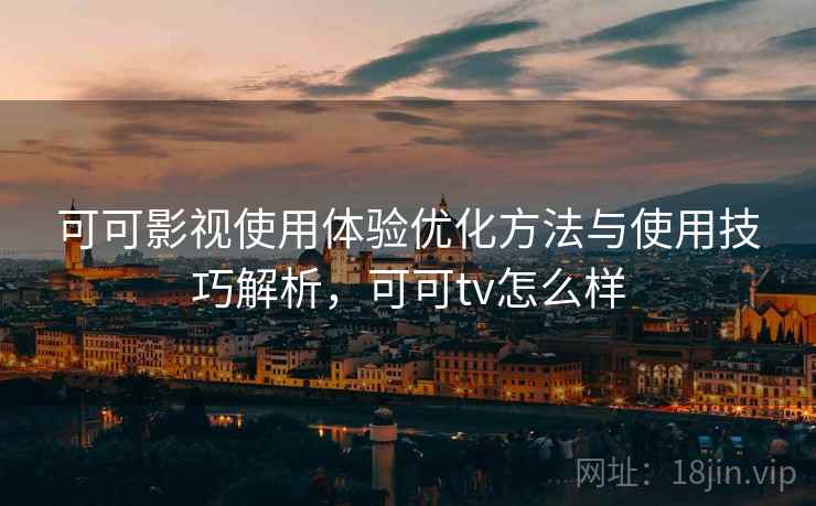 可可影视使用体验优化方法与使用技巧解析，可可tv怎么样