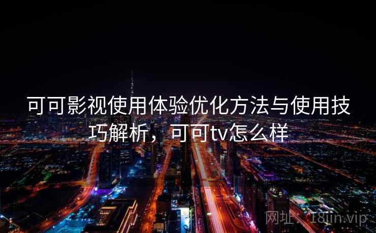 可可影视使用体验优化方法与使用技巧解析,可可tv怎么样 可可影视使用体验优化方法与使用技巧解析,可可tv怎么样