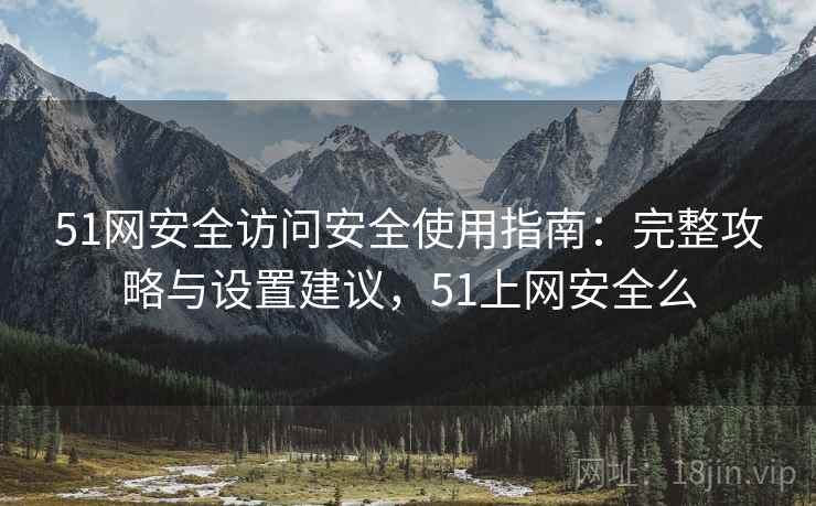 51网安全访问安全使用指南:完整攻略与设置建议,51上网安全么 51网安全访问安全使用指南:完整攻略与设置建议,51上网安全么