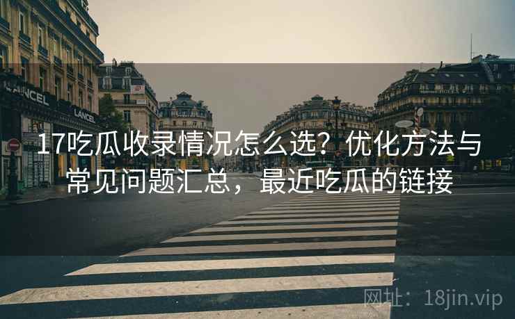 17吃瓜收录情况怎么选？优化方法与常见问题汇总，最近吃瓜的链接