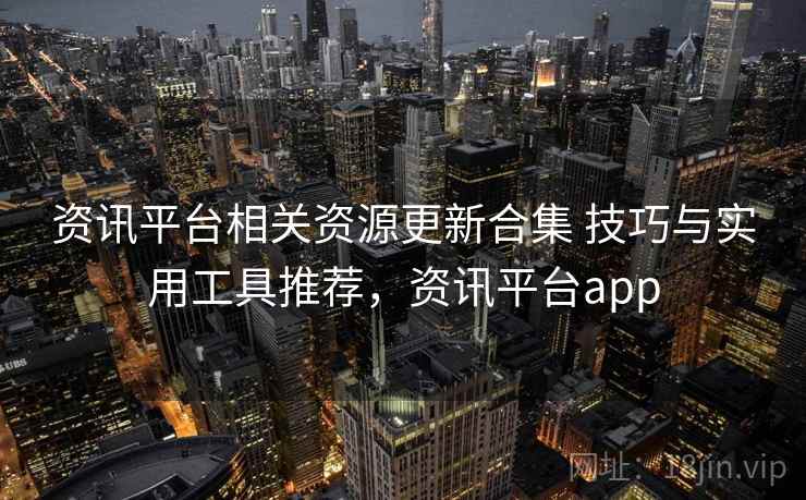 资讯平台相关资源更新合集 技巧与实用工具推荐，资讯平台app