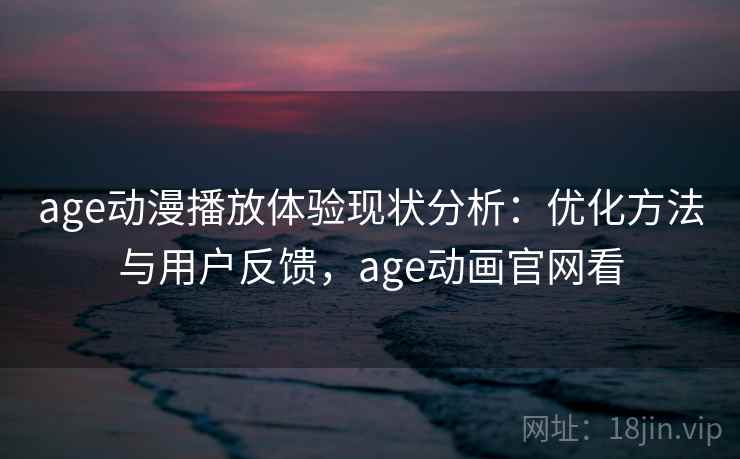 age动漫播放体验现状分析：优化方法与用户反馈，age动画官网看