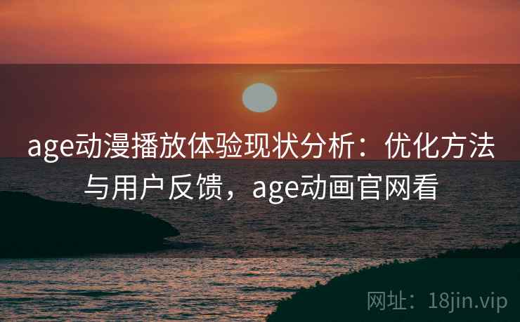 age动漫播放体验现状分析:优化方法与用户反馈,age动画官网看 age动漫播放体验现状分析:优化方法与用户反馈,age动画官网看
