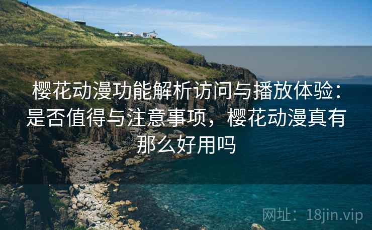 樱花动漫功能解析访问与播放体验：是否值得与注意事项，樱花动漫真有那么好用吗