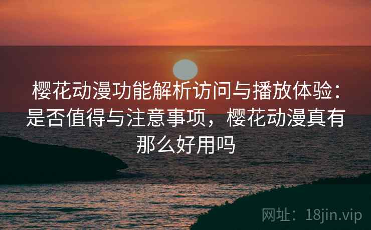 樱花动漫功能解析访问与播放体验：是否值得与注意事项，樱花动漫真有那么好用吗