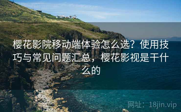樱花影院移动端体验怎么选？使用技巧与常见问题汇总，樱花影视是干什么的