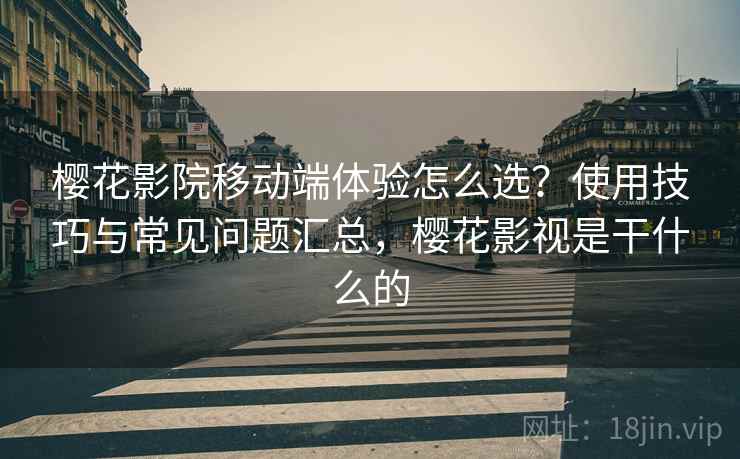 樱花影院移动端体验怎么选？使用技巧与常见问题汇总，樱花影视是干什么的