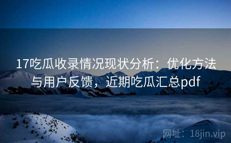 17吃瓜收录情况现状分析：优化方法与用户反馈，近期吃瓜汇总pdf
