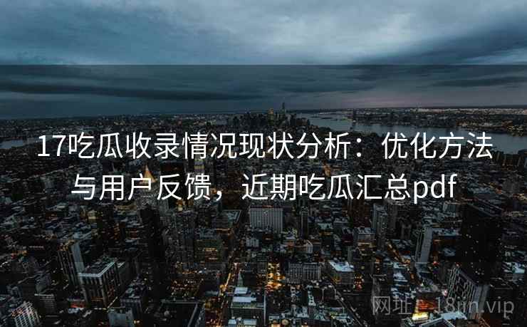 17吃瓜收录情况现状分析：优化方法与用户反馈，近期吃瓜汇总pdf