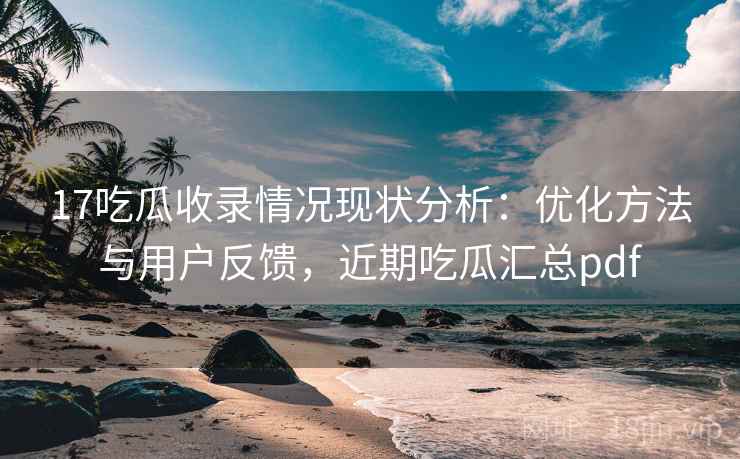 17吃瓜收录情况现状分析：优化方法与用户反馈，近期吃瓜汇总pdf