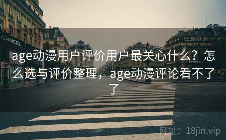 age动漫用户评价用户最关心什么？怎么选与评价整理，age动漫评论看不了了