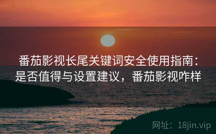 番茄影视长尾关键词安全使用指南：是否值得与设置建议，番茄影视咋样