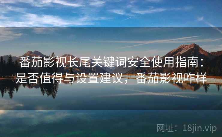 番茄影视长尾关键词安全使用指南：是否值得与设置建议，番茄影视咋样