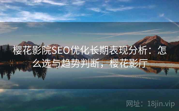 樱花影院SEO优化长期表现分析：怎么选与趋势判断，樱花影厅