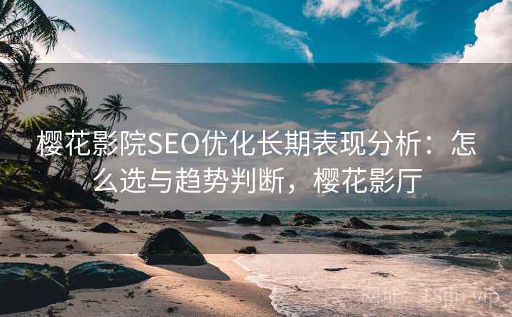 樱花影院SEO优化长期表现分析：怎么选与趋势判断，樱花影厅