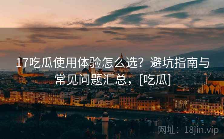 17吃瓜使用体验怎么选？避坑指南与常见问题汇总，[吃瓜]