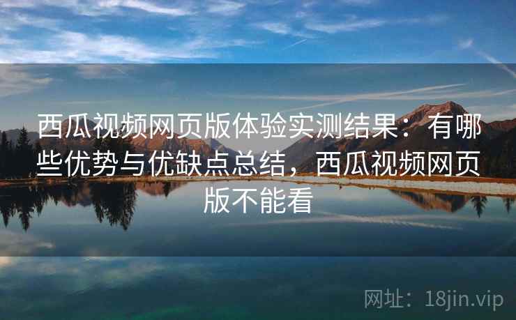 西瓜视频网页版体验实测结果：有哪些优势与优缺点总结，西瓜视频网页版不能看