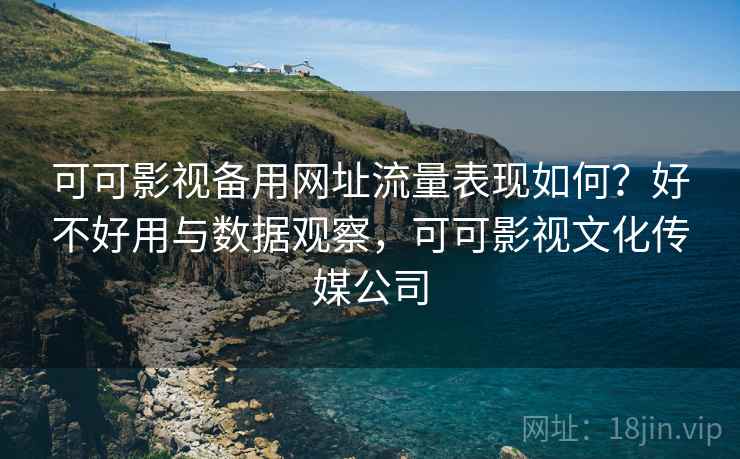 可可影视备用网址流量表现如何？好不好用与数据观察，可可影视文化传媒公司
