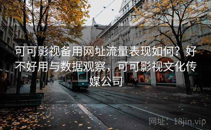 可可影视备用网址流量表现如何？好不好用与数据观察，可可影视文化传媒公司