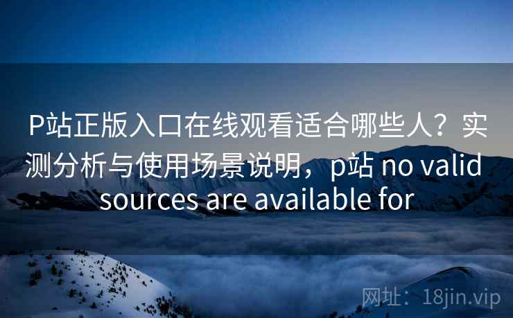 P站正版入口在线观看适合哪些人？实测分析与使用场景说明，p站 no valid sources are available for
