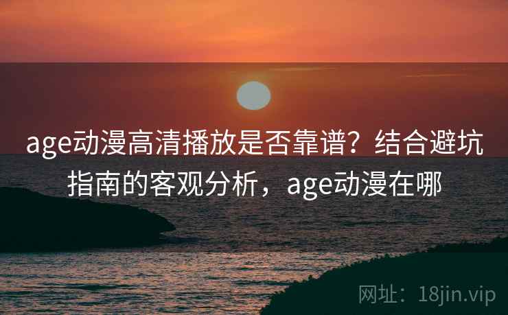 age动漫高清播放是否靠谱？结合避坑指南的客观分析，age动漫在哪
