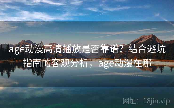 age动漫高清播放是否靠谱？结合避坑指南的客观分析，age动漫在哪