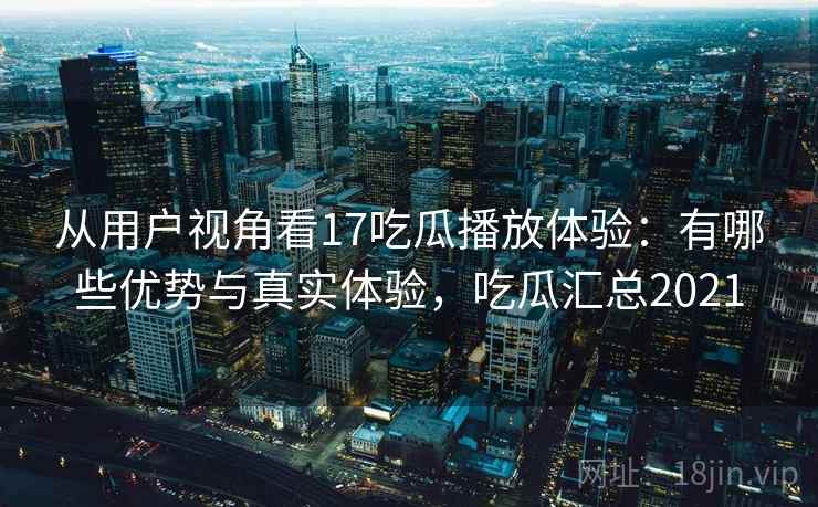 从用户视角看17吃瓜播放体验：有哪些优势与真实体验，吃瓜汇总2021