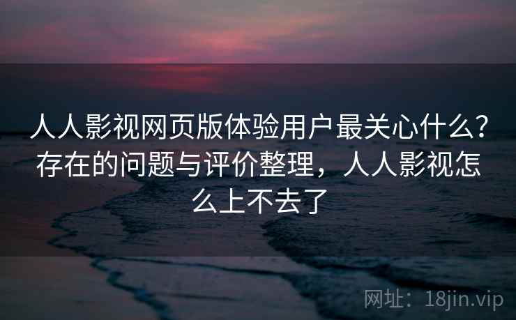 人人影视网页版体验用户最关心什么？存在的问题与评价整理，人人影视怎么上不去了
