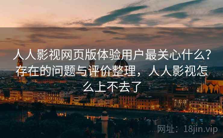 人人影视网页版体验用户最关心什么？存在的问题与评价整理，人人影视怎么上不去了
