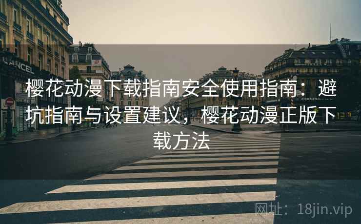 樱花动漫下载指南安全使用指南：避坑指南与设置建议，樱花动漫正版下载方法