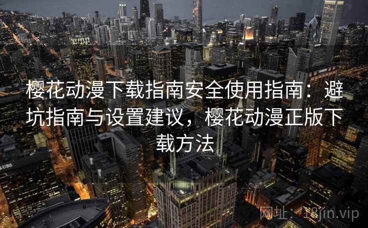樱花动漫下载指南安全使用指南：避坑指南与设置建议，樱花动漫正版下载方法