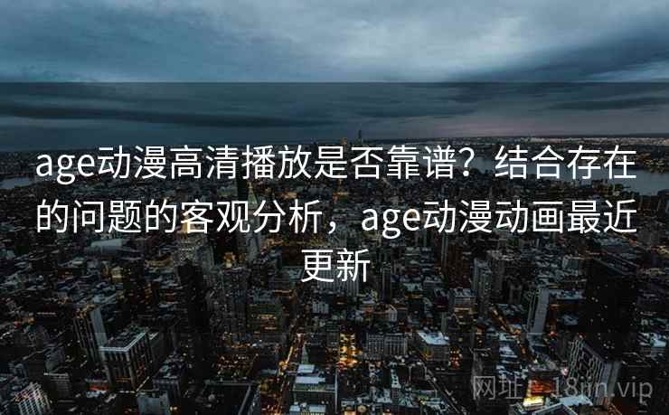 age动漫高清播放是否靠谱？结合存在的问题的客观分析，age动漫动画最近更新