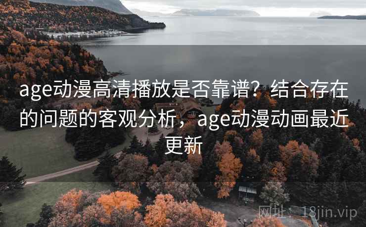 age动漫高清播放是否靠谱？结合存在的问题的客观分析，age动漫动画最近更新