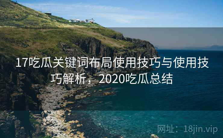 17吃瓜关键词布局使用技巧与使用技巧解析，2020吃瓜总结