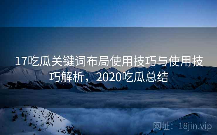 17吃瓜关键词布局使用技巧与使用技巧解析，2020吃瓜总结