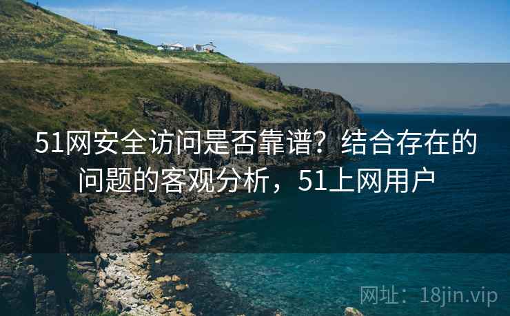 51网安全访问是否靠谱？结合存在的问题的客观分析，51上网用户