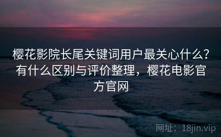 樱花影院长尾关键词用户最关心什么？有什么区别与评价整理，樱花电影官方官网