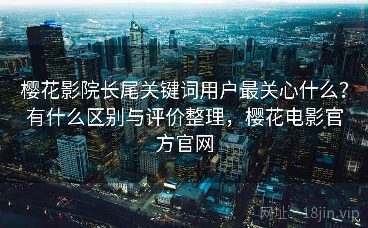 樱花影院长尾关键词用户最关心什么？有什么区别与评价整理，樱花电影官方官网