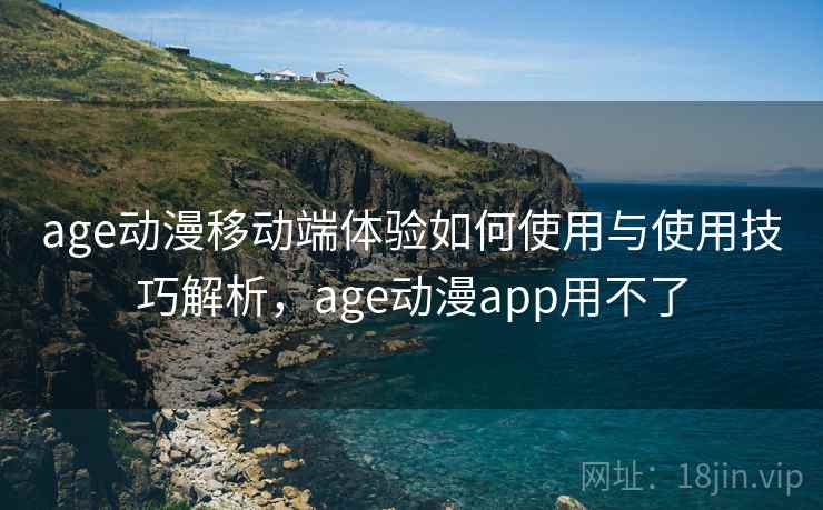 age动漫移动端体验如何使用与使用技巧解析，age动漫app用不了
