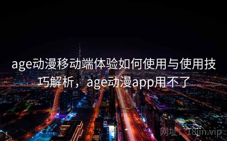 age动漫移动端体验如何使用与使用技巧解析，age动漫app用不了
