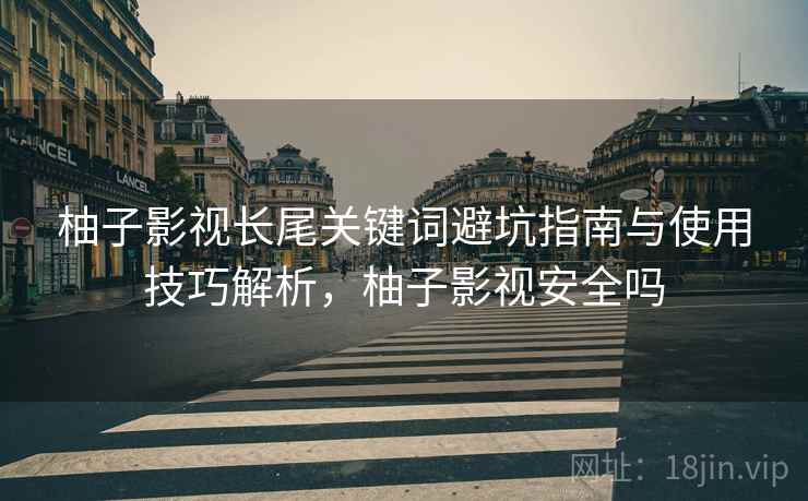 柚子影视长尾关键词避坑指南与使用技巧解析，柚子影视安全吗