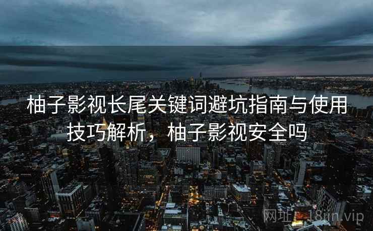 柚子影视长尾关键词避坑指南与使用技巧解析，柚子影视安全吗