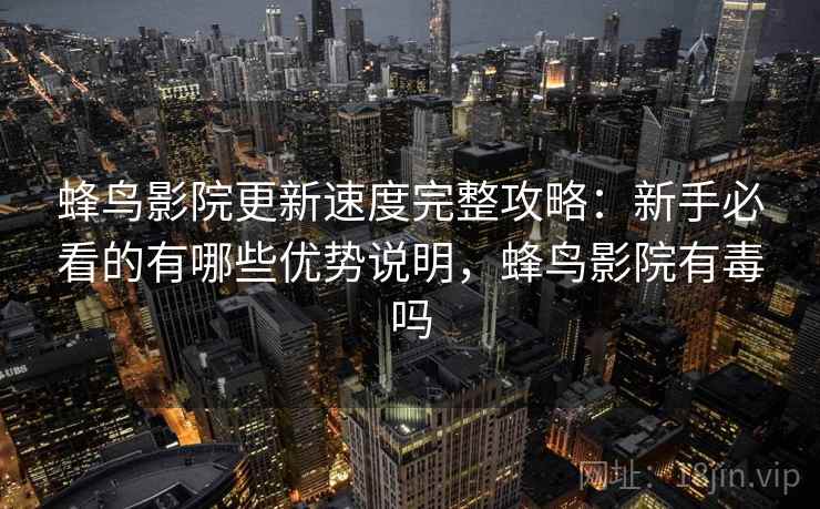 蜂鸟影院更新速度完整攻略：新手必看的有哪些优势说明，蜂鸟影院有毒吗