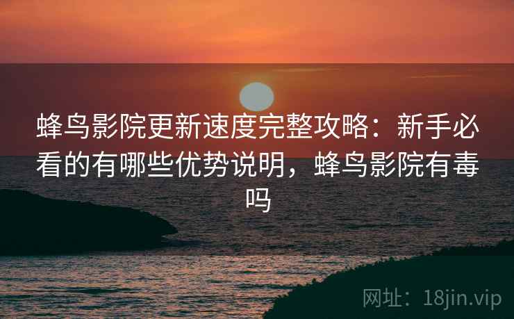 蜂鸟影院更新速度完整攻略：新手必看的有哪些优势说明，蜂鸟影院有毒吗