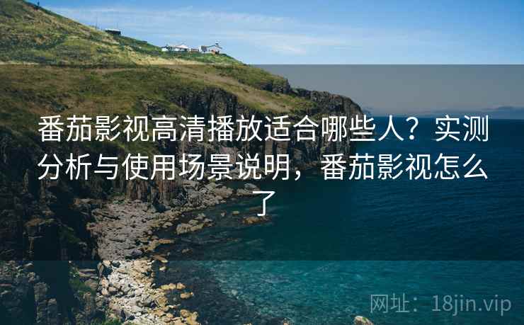 番茄影视高清播放适合哪些人？实测分析与使用场景说明，番茄影视怎么了