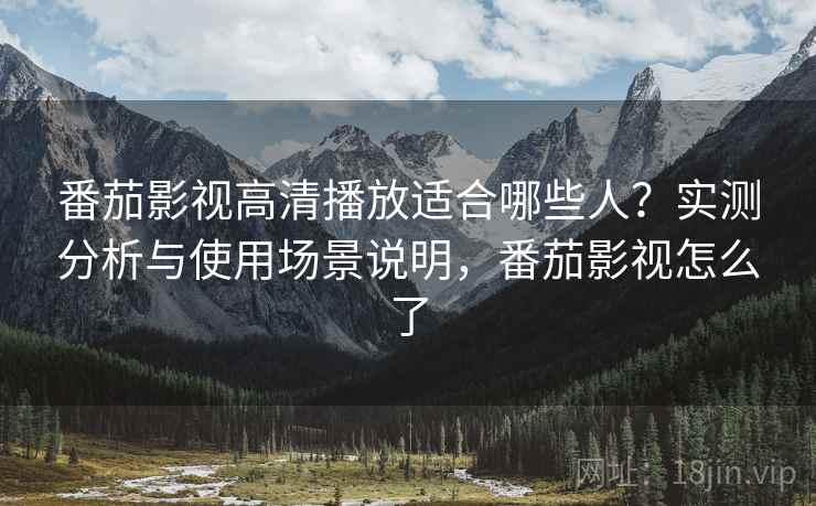 番茄影视高清播放适合哪些人？实测分析与使用场景说明，番茄影视怎么了