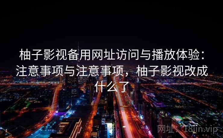 柚子影视备用网址访问与播放体验：注意事项与注意事项，柚子影视改成什么了