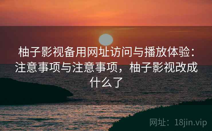 柚子影视备用网址访问与播放体验：注意事项与注意事项，柚子影视改成什么了