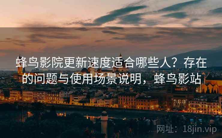 蜂鸟影院更新速度适合哪些人？存在的问题与使用场景说明，蜂鸟影站